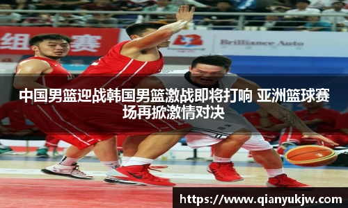 中国男篮迎战韩国男篮激战即将打响 亚洲篮球赛场再掀激情对决